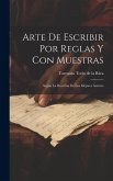 Arte De Escribir Por Reglas Y Con Muestras: Segun La Doctrina De Los Mejores Autores