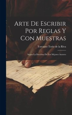 Arte De Escribir Por Reglas Y Con Muestras: Segun La Doctrina De Los Mejores Autores