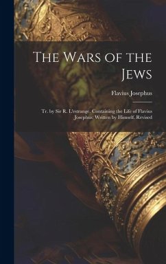 The Wars of the Jews: Tr. by Sir R. L'estrange. Containing the Life of Flavius Josephus: Written by Himself. Revised - Josephus, Flavius