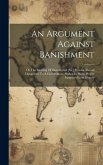 An Argument Against Banishment: Or The Meeting Of Dissaffected [sic] Persons Abroad Dangerous To A Government. Shewn In Many Proper Instances From His