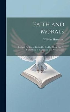 Faith and Morals: I.--Faith As Ritschl Defined It. Ii.--The Moral Law As Understood in Romanism and Protestantism - Herrmann, Wilhelm