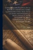 Constitución Política De La República Mexicana, Sobre La Indestructible Base De Su Legítima Independencia, Proclamada El 16 De Setiembre De 1810 Y Con