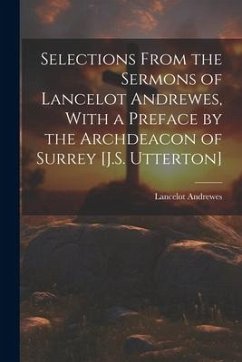 Selections From the Sermons of Lancelot Andrewes, With a Preface by the Archdeacon of Surrey [J.S. Utterton] - Andrewes, Lancelot