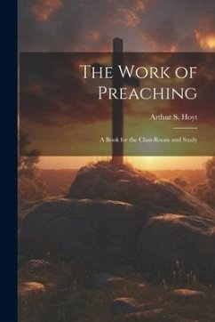 The Work of Preaching: A Book for the Class-room and Study - Hoyt, Arthur S.