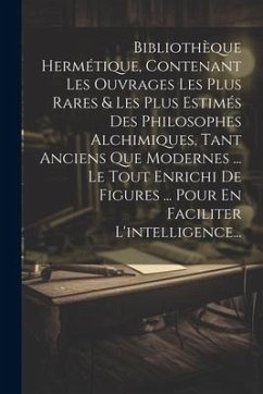 Bibliothèque Hermétique, Contenant Les Ouvrages Les Plus Rares & Les Plus Estimés Des Philosophes Alchimiques, Tant Anciens Que Modernes ... Le Tout E - Anonymous