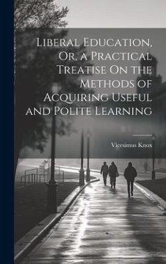 Liberal Education, Or, a Practical Treatise On the Methods of Acquiring Useful and Polite Learning - Knox, Vicesimus