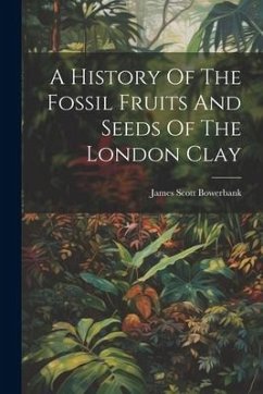 A History Of The Fossil Fruits And Seeds Of The London Clay - Bowerbank, James Scott