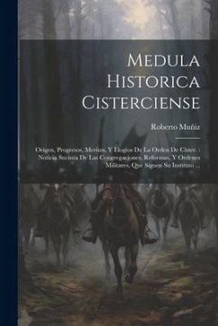 Medula Historica Cisterciense: Origen, Progresos, Meritos, Y Elogios De La Orden De Cister.: Noticia Sucinta De Las Congregaciones, Reformas, Y Orden - Muñiz, Roberto