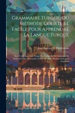 Grammaire Turque, Ou Méthode Courte Et Facile Pour Apprendre La Langue Turque: Avec Un Recueil Des Noms, Des Verbes Et Des Manières De Parler Les Plus