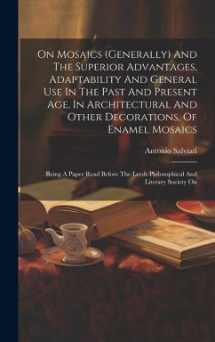 On Mosaics (generally) And The Superior Advantages, Adaptability And General Use In The Past And Present Age, In Architectural And Other Decorations, - Salviati, Antonio