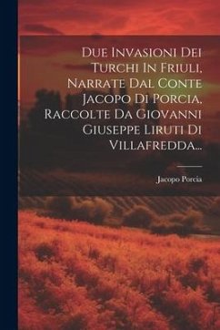 Due Invasioni Dei Turchi In Friuli, Narrate Dal Conte Jacopo Di Porcia, Raccolte Da Giovanni Giuseppe Liruti Di Villafredda...