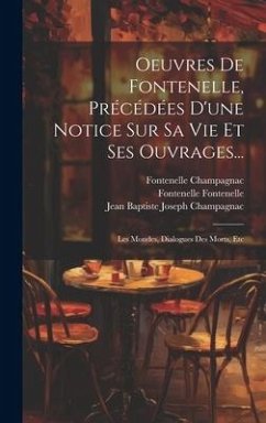 Oeuvres De Fontenelle, Précédées D'une Notice Sur Sa Vie Et Ses Ouvrages...: Les Mondes, Dialogues Des Morts, Etc - Champagnac, Jean Baptiste Joseph; Champagnac, Fontenelle; Fontenelle, Fontenelle