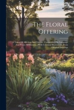 The Floral Offering: A Token Of Affection And Esteem: Comprising The Language And Poetry Of Flowers.: With Coloured Illustrations, From Ori - Anonymous