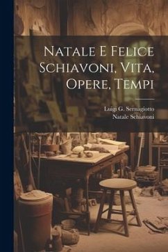 Natale E Felice Schiavoni, Vita, Opere, Tempi - Sernagiotto, Luigi G.; Schiavoni, Natale