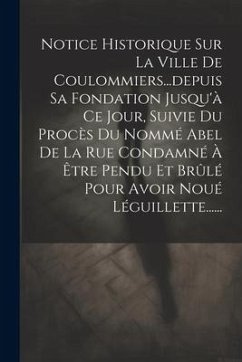 Notice Historique Sur La Ville De Coulommiers...depuis Sa Fondation Jusqu'à Ce Jour, Suivie Du Procès Du Nommé Abel De La Rue Condamné À Être Pendu Et - Anonymous