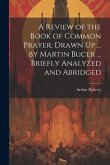 A Review of the Book of Common Prayer, Drawn Up ... by Martin Bucer ... Briefly Analyzed and Abridged