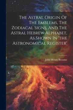 The Astral Origin Of The Emblems, The Zodiacal Signs, And The Astral Hebrew Alphabet, As Shown In 'the Astronomical Register' - Broome, John Henry
