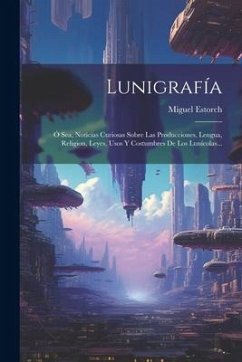 Lunigrafía: Ó Sea, Noticias Curiosas Sobre Las Producciones, Lengua, Religion, Leyes, Usos Y Costumbres De Los Lunícolas... - Estorch, Miguel