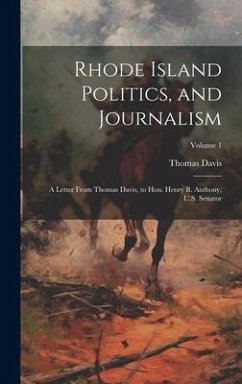 Rhode Island Politics, and Journalism: A Letter From Thomas Davis, to Hon. Henry B. Anthony, U.S. Senator; Volume 1 - Davis, Thomas