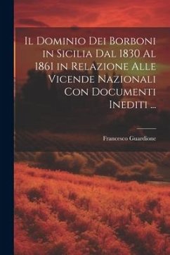 Il Dominio Dei Borboni in Sicilia Dal 1830 Al 1861 in Relazione Alle Vicende Nazionali Con Documenti Inediti ... - Guardione, Francesco