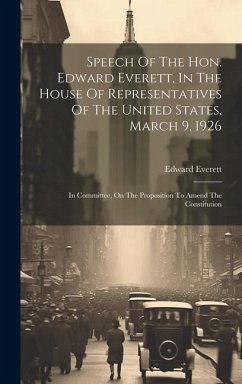 Speech Of The Hon. Edward Everett, In The House Of Representatives Of The United States, March 9, 1926: In Committee, On The Proposition To Amend The - Everett, Edward