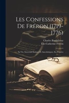 Les Confessions De Fréron (1719-1776): Sa Vie, Souvenirs Intimes Et Anecdotiques, Ses Pensées - Barthélemy, Charles; Fréron, Élie-Catherine