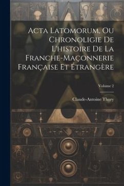 Acta Latomorum, Ou Chronoligie De L'histoire De La Franche-maçonnerie Française Et Étrangère; Volume 2 - Thory, Claude-Antoine