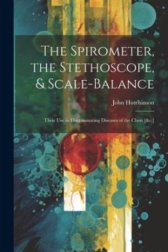 The Spirometer, the Stethoscope, & Scale-Balance: Their Use in Discriminating Diseases of the Chest [&c.] - Hutchinson, John