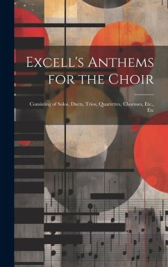 Excell's Anthems for the Choir: Consisting of Solos, Duets, Trios, Quartettes, Choruses, Etc., Etc - Anonymous