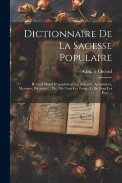 Dictionnaire De La Sagesse Populaire: Recueil Moral D'apophthegmes, Axiomes, Aphorismes, Maximes, Préceptes ... Etc., De Tous Les Temps Et De Tous Les - Chesnel, Adolphe