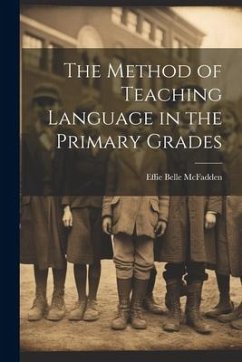 The Method of Teaching Language in the Primary Grades - McFadden, Effie Belle