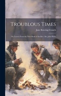 Troublous Times: Or, Leaves From the Note-Book of the Rev. Mr. John Hicks - Cranch, Jane Bowring