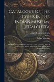 Catalogue Of The Coins In The Indian Museum, Calcutta: The Early Foreign Dynasties And The Guptas. Ancient Coins Of Indian Types. Persian, Mediaeval,