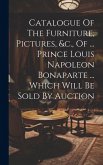 Catalogue Of The Furniture, Pictures, &c., Of ... Prince Louis Napoleon Bonaparte ... Which Will Be Sold By Auction