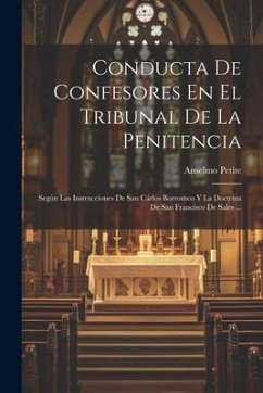 Conducta De Confesores En El Tribunal De La Penitencia: Según Las Instrucciones De San Cárlos Borromeo Y La Doctrina De San Francisco De Sales ... - ((O S. B. )), Anselmo Petite