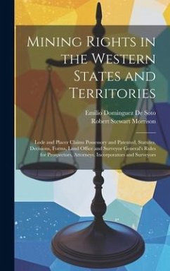 Mining Rights in the Western States and Territories: Lode and Placer Claims Possessory and Patented, Statutes, Decisions, Forms, Land Office and Surve - Morrison, Robert Stewart; De Soto, Emilio Dominguez