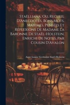 Staëlliana, Ou, Recueil D'Anecdotes, Bons Mots, Maximes, Pensées Et Réflexions De Madame La Baronne De Staël-Holstein, Enrichi De Notes, Par Cousin D' - Staël-Holstein, Anne Louise Germaine