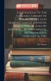 A Catalogue Of The Valuable Library Of Books, Of The Late Learned Samuel Johnson, ... Which Will Be Sold By Auction, ... By Mr. Christie, ... On Wedne