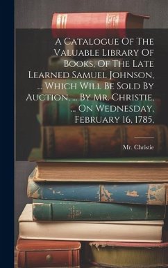 A Catalogue Of The Valuable Library Of Books, Of The Late Learned Samuel Johnson, ... Which Will Be Sold By Auction, ... By Mr. Christie, ... On Wedne - (James), Christie