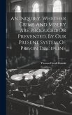 An Inquiry, Whether Crime And Misery Are Produced Or Prevented, By Our Present System Of Prison Discipline