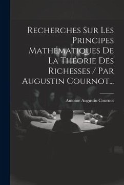 Recherches Sur Les Principes Mathématiques De La Théorie Des Richesses / Par Augustin Cournot... - Cournot, Antoine Augustin