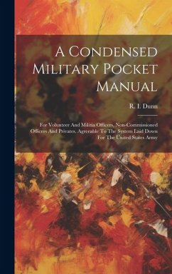 A Condensed Military Pocket Manual: For Volunteer And Militia Officers, Non-commissioned Officers And Privates. Agreeable To The System Laid Down For - Dunn, R. I.