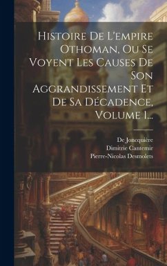 Histoire De L'empire Othoman, Ou Se Voyent Les Causes De Son Aggrandissement Et De Sa Décadence, Volume 1... - Cantemir, Dimitrie; Joncquière, de; Desmolets, Pierre-Nicolas