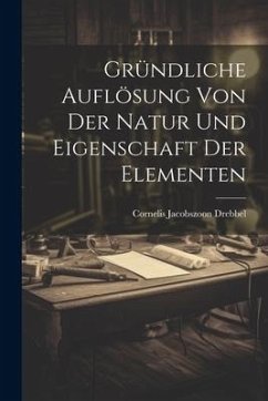 Gründliche Auflösung Von Der Natur Und Eigenschaft Der Elementen - Drebbel, Cornelis Jacobszoon