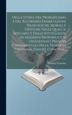 Della Storia Del Probabilismo E Del Rigorismo Dissertazioni Telologiche, Morali E Critiche, Nelle Quali Si Spiegaro, E Dalle Sottigliezze De Moderni P - Concina, Daniele