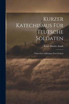 Kurzer Katechismus Für Teutsche Soldaten: Nebst Zwei Anhängen Von Liedern - Arndt, Ernst Moritz