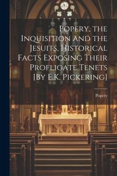 Popery, the Inquisition and the Jesuits, Historical Facts Exposing Their Profligate Tenets [By E.K. Pickering] - Popery