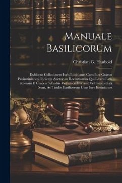 Manuale Basilicorum: Exhibens Collationem Iuris Iustinianei Cum Iure Graeco Proiustinianeo, Indicem Auctorum Recentiorum Qui Libros Iuris R - Haubold, Christian G.