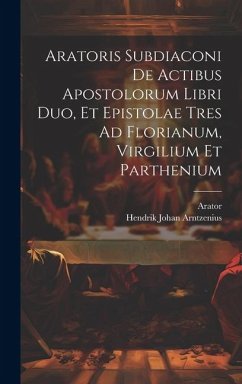 Aratoris Subdiaconi De Actibus Apostolorum Libri Duo, Et Epistolae Tres Ad Florianum, Virgilium Et Parthenium