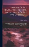 History Of The Revolution In Texas, Particularly Of The War Of 1835 & '36: Together With The Latest Geographical, Topographical, And Statistical Accou